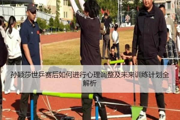 孙颖莎世乒赛后如何进行心理调整及未来训练计划全解析 - hth